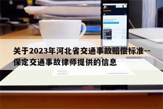 关于2023年河北省交通事故赔偿标准--保定交通事故律师提供的信息