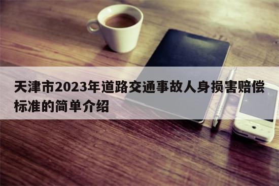 天津市2023年道路交通事故人身损害赔偿标准的简单介绍