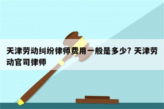 天津劳动纠纷律师费用一般是多少? 天津劳动官司律师