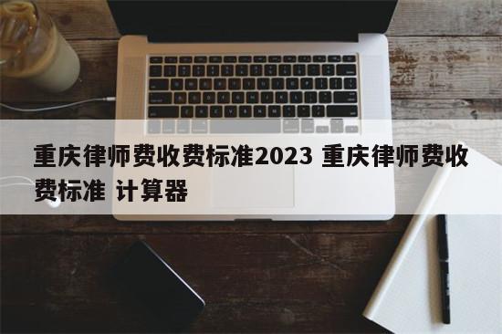重庆律师费收费标准2023 重庆律师费收费标准 计算器