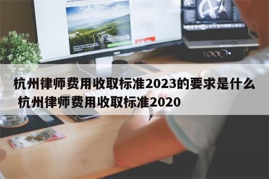 杭州律师费用收取标准2023的要求是什么 杭州律师费用收取标准2020