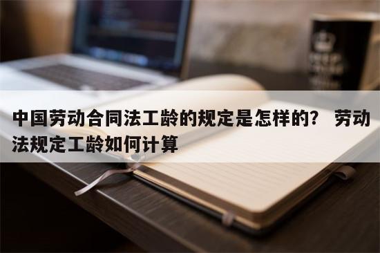 中国劳动合同法工龄的规定是怎样的？ 劳动法规定工龄如何计算