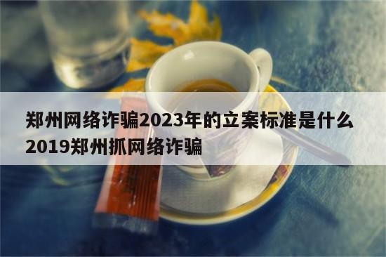 郑州网络诈骗2023年的立案标准是什么 2019郑州抓网络诈骗
