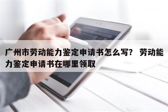 广州市劳动能力鉴定申请书怎么写？ 劳动能力鉴定申请书在哪里领取